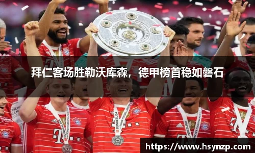 拜仁客场胜勒沃库森，德甲榜首稳如磐石