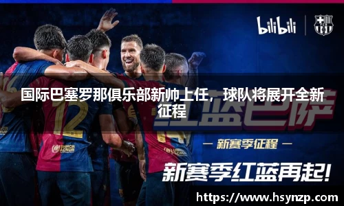 国际巴塞罗那俱乐部新帅上任，球队将展开全新征程
