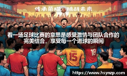 看一场足球比赛的意思是感受激情与团队合作的完美结合，享受每一个进球的瞬间