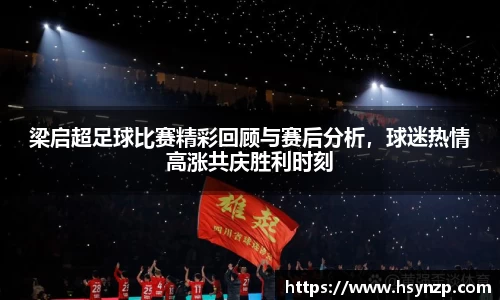 梁启超足球比赛精彩回顾与赛后分析，球迷热情高涨共庆胜利时刻