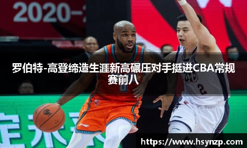罗伯特-高登缔造生涯新高碾压对手挺进CBA常规赛前八