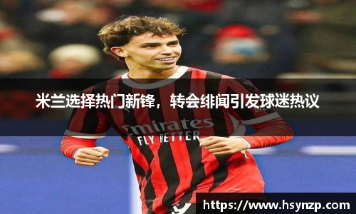 米兰选择热门新锋，转会绯闻引发球迷热议