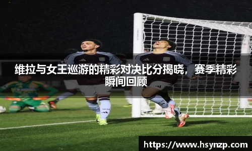 维拉与女王巡游的精彩对决比分揭晓，赛季精彩瞬间回顾
