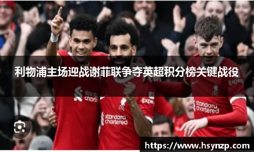 利物浦主场迎战谢菲联争夺英超积分榜关键战役