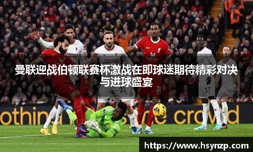 曼联迎战伯顿联赛杯激战在即球迷期待精彩对决与进球盛宴