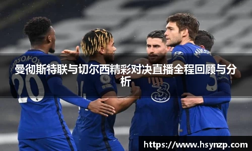 曼彻斯特联与切尔西精彩对决直播全程回顾与分析