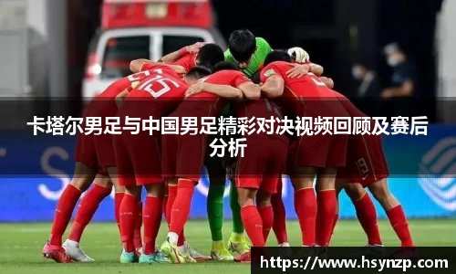 卡塔尔男足与中国男足精彩对决视频回顾及赛后分析