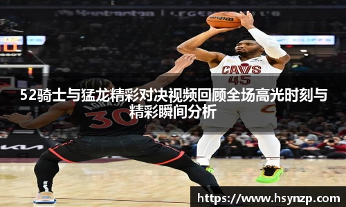 52骑士与猛龙精彩对决视频回顾全场高光时刻与精彩瞬间分析