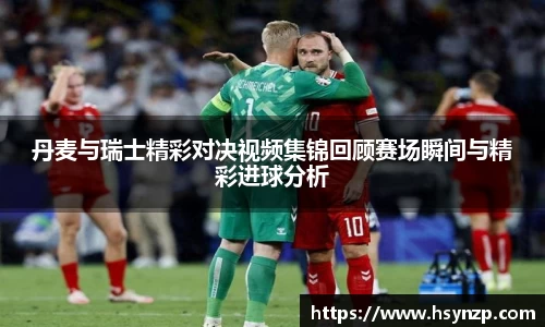丹麦与瑞士精彩对决视频集锦回顾赛场瞬间与精彩进球分析