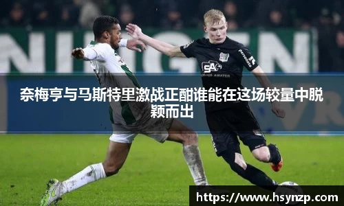 奈梅亨与马斯特里激战正酣谁能在这场较量中脱颖而出
