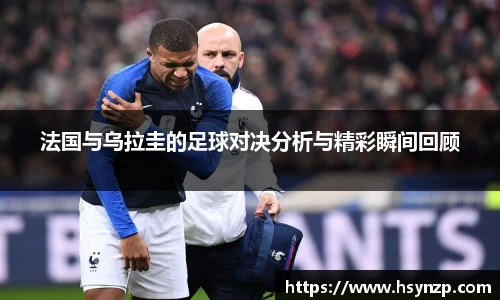 法国与乌拉圭的足球对决分析与精彩瞬间回顾