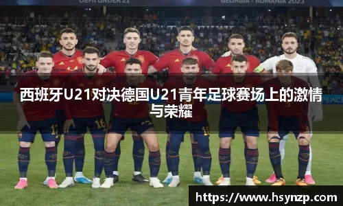 西班牙U21对决德国U21青年足球赛场上的激情与荣耀