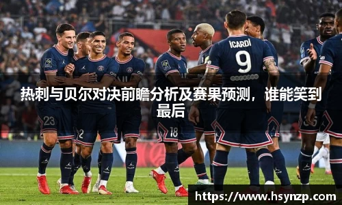 热刺与贝尔对决前瞻分析及赛果预测，谁能笑到最后
