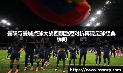 曼联与曼城点球大战回顾激烈对抗再现足球经典瞬间