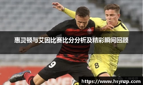 惠灵顿与艾因比赛比分分析及精彩瞬间回顾