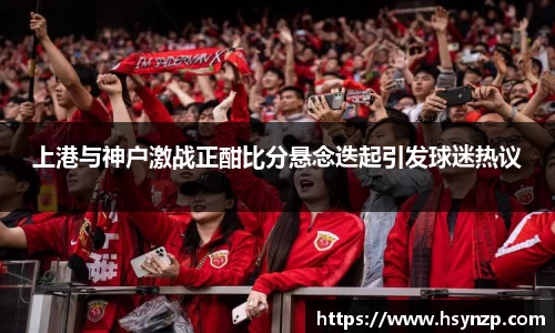 上港与神户激战正酣比分悬念迭起引发球迷热议