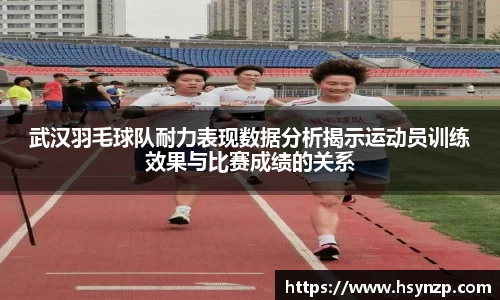 武汉羽毛球队耐力表现数据分析揭示运动员训练效果与比赛成绩的关系