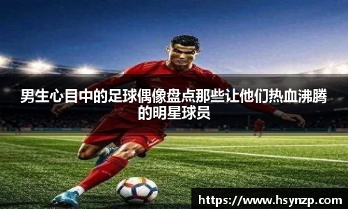 男生心目中的足球偶像盘点那些让他们热血沸腾的明星球员