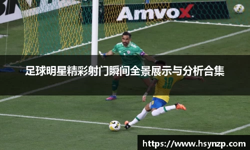 足球明星精彩射门瞬间全景展示与分析合集
