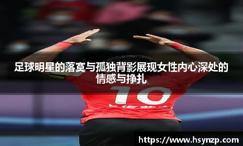 足球明星的落寞与孤独背影展现女性内心深处的情感与挣扎