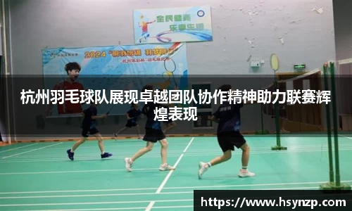 杭州羽毛球队展现卓越团队协作精神助力联赛辉煌表现